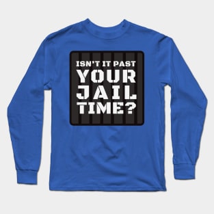 Isn't It Past Your Jail Time? Long Sleeve T-Shirt